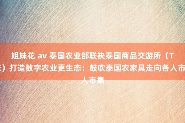 姐妹花 av 泰国农业部联袂泰国商品交游所（TCE）打造数字农业更生态：鼓吹泰国农家具走向各人市集