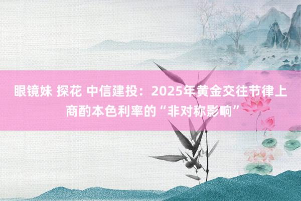 眼镜妹 探花 中信建投：2025年黄金交往节律上 商酌本色利率的“非对称影响”