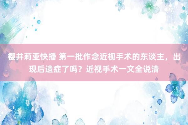 樱井莉亚快播 第一批作念近视手术的东谈主，出现后遗症了吗？近视手术一文全说清