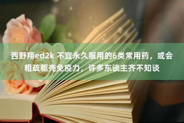 西野翔ed2k 不宜永久服用的6类常用药，或会粗疏躯壳免疫力，许多东谈主齐不知谈