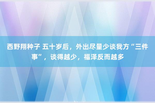 西野翔种子 五十岁后，外出尽量少谈我方“三件事”，谈得越少，福泽反而越多