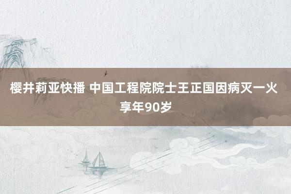 樱井莉亚快播 中国工程院院士王正国因病灭一火 享年90岁