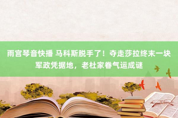 雨宫琴音快播 马科斯脱手了！夺走莎拉终末一块军政凭据地，老杜家眷气运成谜