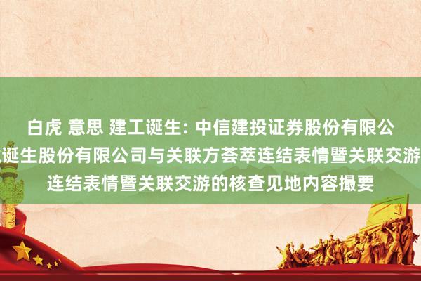 白虎 意思 建工诞生: 中信建投证券股份有限公司对于北京建工环境诞生股份有限公司与关联方荟萃连结表情暨关联交游的核查见地内容撮要