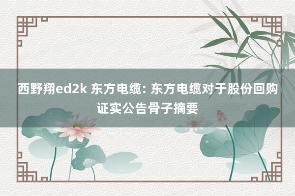 西野翔ed2k 东方电缆: 东方电缆对于股份回购证实公告骨子摘要