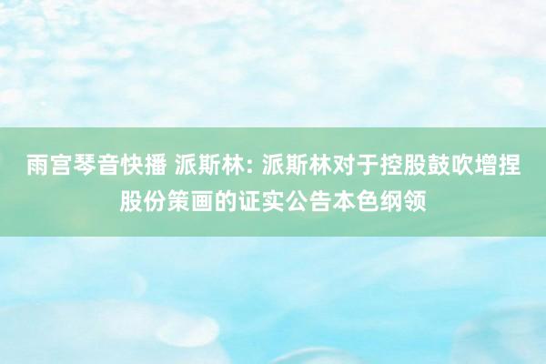 雨宫琴音快播 派斯林: 派斯林对于控股鼓吹增捏股份策画的证实公告本色纲领