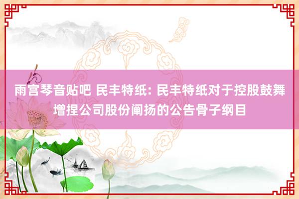 雨宫琴音贴吧 民丰特纸: 民丰特纸对于控股鼓舞增捏公司股份阐扬的公告骨子纲目