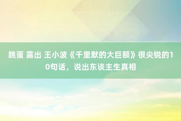 跳蛋 露出 王小波《千里默的大巨额》很尖锐的10句话，说出东谈主生真相