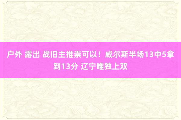 户外 露出 战旧主推崇可以！威尔斯半场13中5拿到13分 辽宁唯独上双