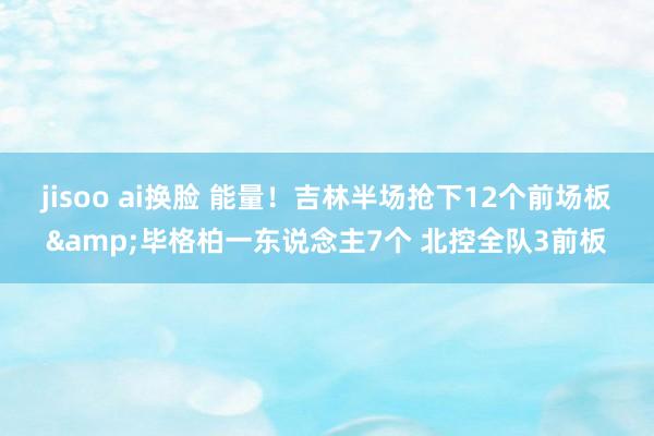 jisoo ai换脸 能量！吉林半场抢下12个前场板&毕格柏一东说念主7个 北控全队3前板