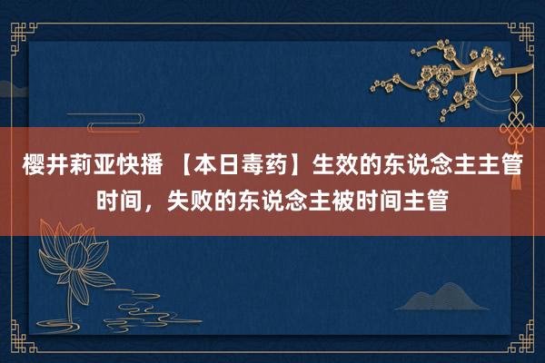 樱井莉亚快播 【本日毒药】生效的东说念主主管时间，失败的东说念主被时间主管