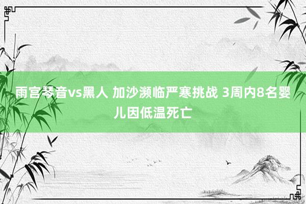 雨宫琴音vs黑人 加沙濒临严寒挑战 3周内8名婴儿因低温死亡