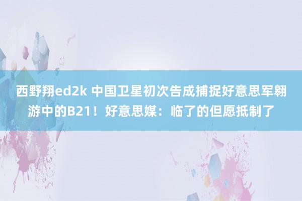 西野翔ed2k 中国卫星初次告成捕捉好意思军翱游中的B21！好意思媒：临了的但愿抵制了