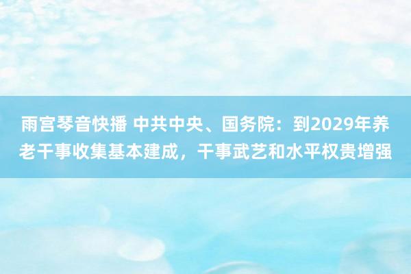 雨宫琴音快播 中共中央、国务院：到2029年养老干事收集基本建成，干事武艺和水平权贵增强