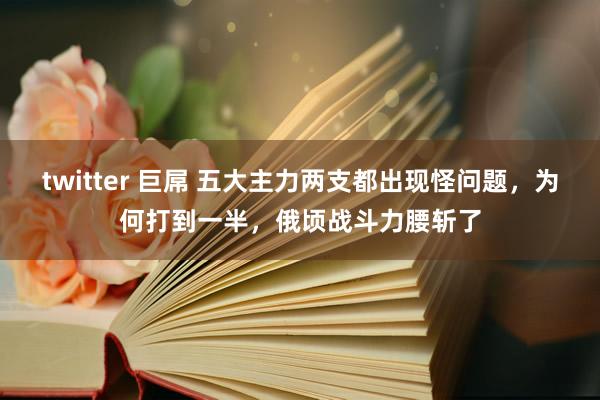 twitter 巨屌 五大主力两支都出现怪问题，为何打到一半，俄顷战斗力腰斩了