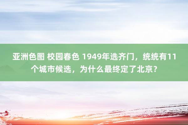 亚洲色图 校园春色 1949年选齐门，统统有11个城市候选，为什么最终定了北京？