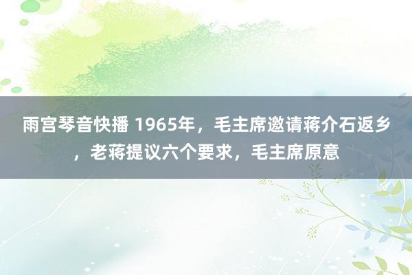 雨宫琴音快播 1965年，毛主席邀请蒋介石返乡，老蒋提议六个要求，毛主席原意