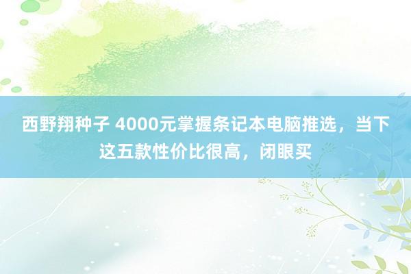 西野翔种子 4000元掌握条记本电脑推选，当下这五款性价比很高，闭眼买