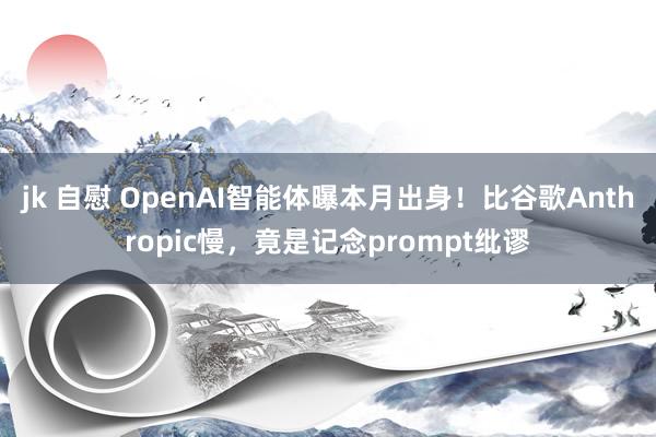 jk 自慰 OpenAI智能体曝本月出身！比谷歌Anthropic慢，竟是记念prompt纰谬