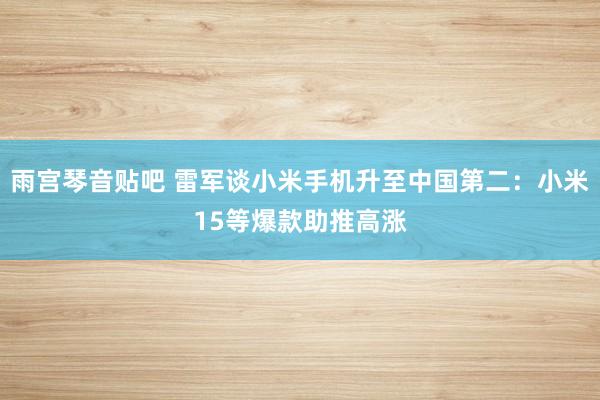 雨宫琴音贴吧 雷军谈小米手机升至中国第二：小米15等爆款助推高涨