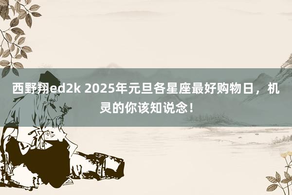 西野翔ed2k 2025年元旦各星座最好购物日，机灵的你该知说念！