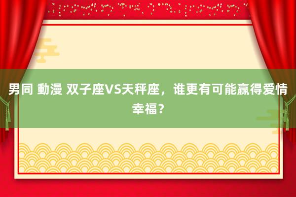 男同 動漫 双子座VS天秤座，谁更有可能赢得爱情幸福？