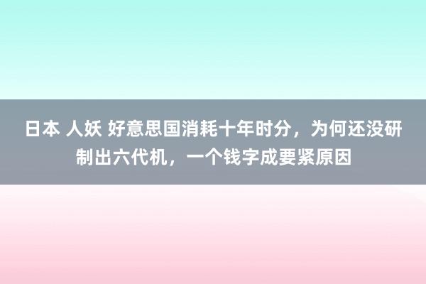 日本 人妖 好意思国消耗十年时分，为何还没研制出六代机，一个钱字成要紧原因