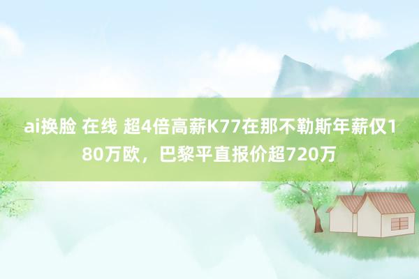 ai换脸 在线 超4倍高薪K77在那不勒斯年薪仅180万欧，巴黎平直报价超720万