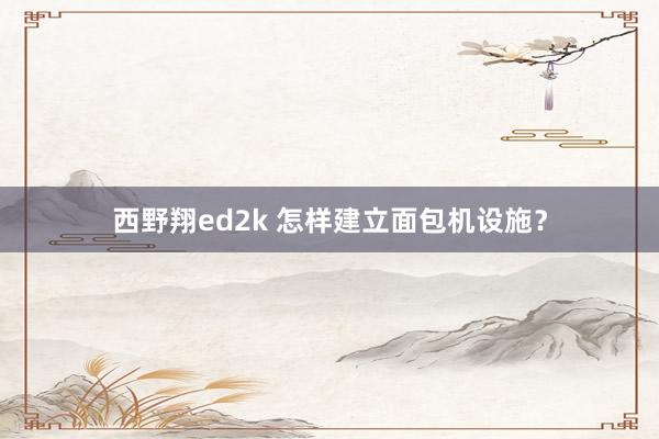 西野翔ed2k 怎样建立面包机设施？