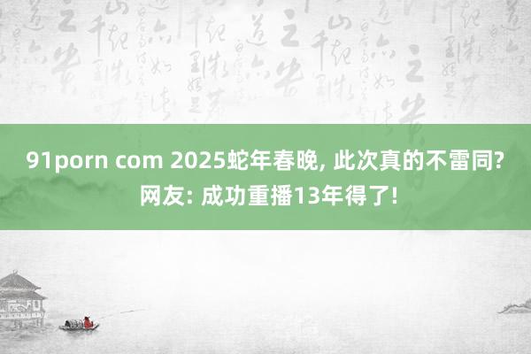 91porn com 2025蛇年春晚， 此次真的不雷同? 网友: 成功重播13年得了!