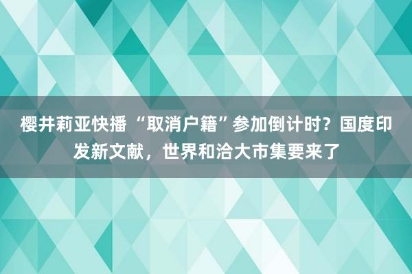 樱井莉亚快播 “取消户籍”参加倒计时？国度印发新文献，世界和洽大市集要来了