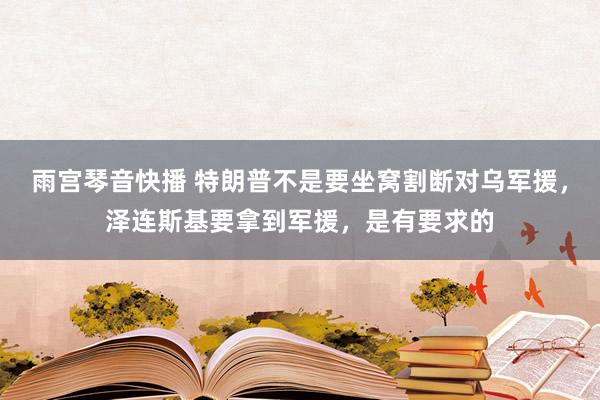 雨宫琴音快播 特朗普不是要坐窝割断对乌军援，泽连斯基要拿到军援，是有要求的