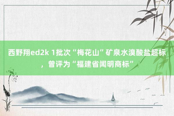 西野翔ed2k 1批次“梅花山”矿泉水溴酸盐超标，曾评为“福建省闻明商标”