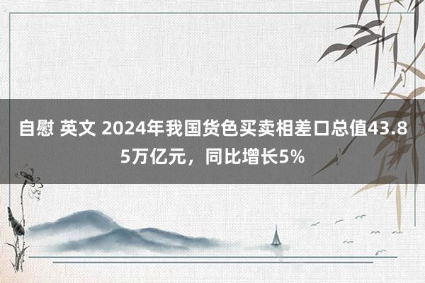 自慰 英文 2024年我国货色买卖相差口总值43.85万亿元，同比增长5%