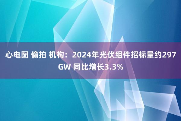 心电图 偷拍 机构：2024年光伏组件招标量约297GW 同比增长3.3%