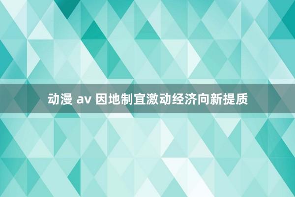 动漫 av 因地制宜激动经济向新提质