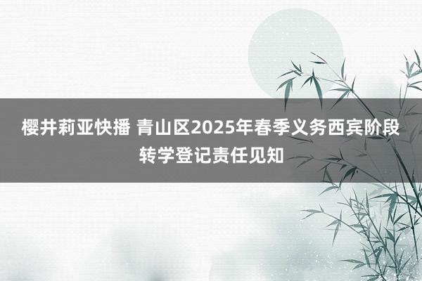 樱井莉亚快播 青山区2025年春季义务西宾阶段转学登记责任见知