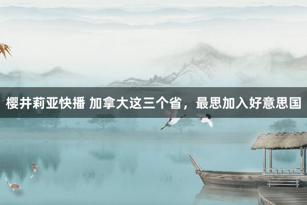 樱井莉亚快播 加拿大这三个省，最思加入好意思国