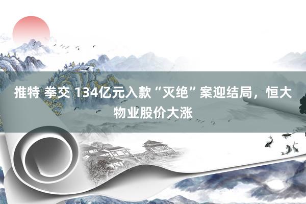 推特 拳交 134亿元入款“灭绝”案迎结局，恒大物业股价大涨