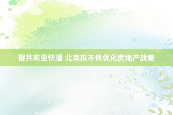 樱井莉亚快播 北京拟不休优化房地产战略