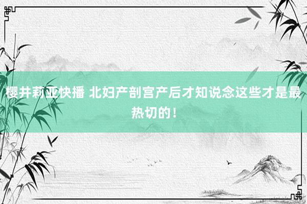 樱井莉亚快播 北妇产剖宫产后才知说念这些才是最热切的！