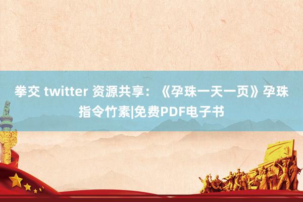 拳交 twitter 资源共享：《孕珠一天一页》孕珠指令竹素|免费PDF电子书