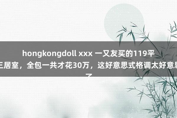 hongkongdoll xxx 一又友买的119平米三居室，全包一共才花30万，这好意思式格调太好意思了