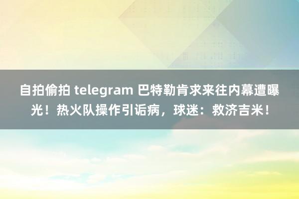 自拍偷拍 telegram 巴特勒肯求来往内幕遭曝光！热火队操作引诟病，球迷：救济吉米！