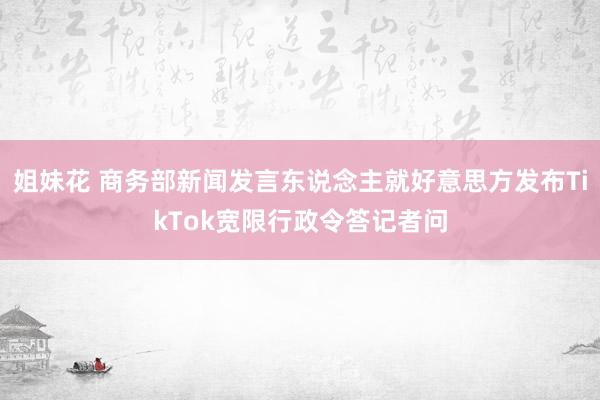 姐妹花 商务部新闻发言东说念主就好意思方发布TikTok宽限行政令答记者问