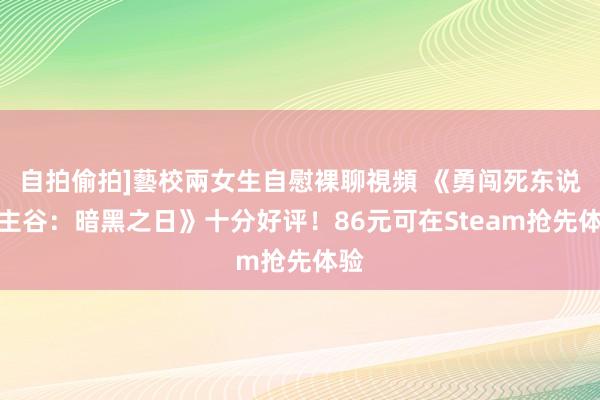 自拍偷拍]藝校兩女生自慰裸聊視頻 《勇闯死东说念主谷：暗黑之日》十分好评！86元可在Steam抢先体验