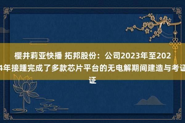 樱井莉亚快播 拓邦股份：公司2023年至2024年接踵完成了多款芯片平台的无电解期间建造与考证